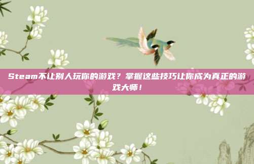 Steam不让别人玩你的游戏?掌握这些技巧让你成为真正的游戏大师!