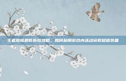 王者荣耀最低折扣攻略，如何利用游戏内活动获取超值装备
