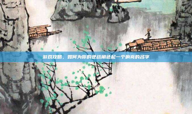 游戏攻略，如何为你的逆战角色起一个响亮的名字