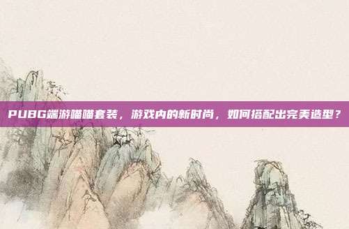 PUBG端游喵喵套装，游戏内的新时尚，如何搭配出完美造型？