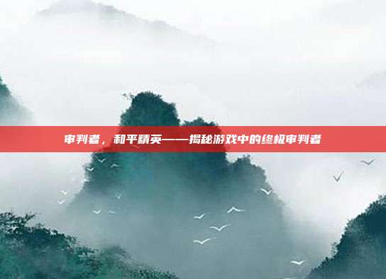 审判者，和平精英——揭秘游戏中的终极审判者