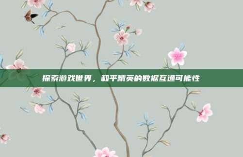 探索游戏世界,和平精英的数据互通可能性