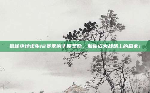 揭秘绝地求生12赛季的丰厚奖励,助你成为战场上的赢家!