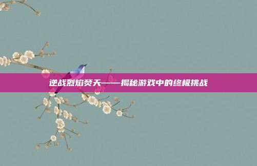 逆战烈焰焚天——揭秘游戏中的终极挑战