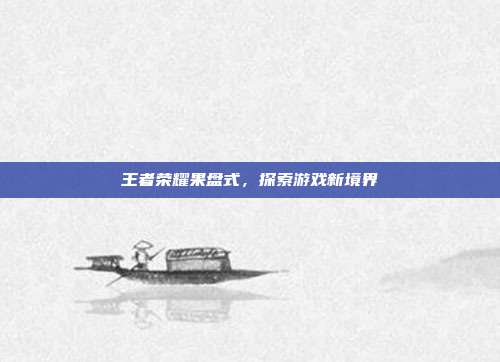 王者荣耀果盘式，探索游戏新境界