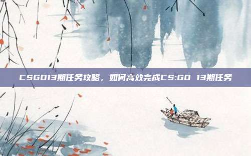 CSGO13期任务攻略，如何高效完成CS:GO 13期任务