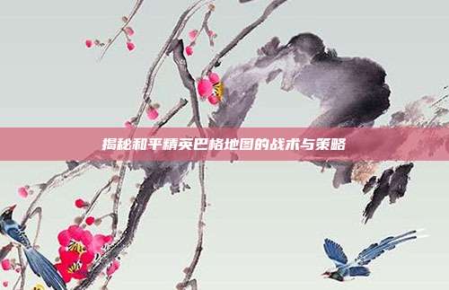 揭秘和平精英巴格地图的战术与策略
