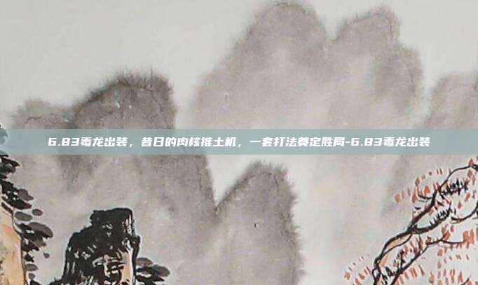6.83毒龙出装,昔日的肉核推土机,一套打法奠定胜局-6.83毒龙出装
