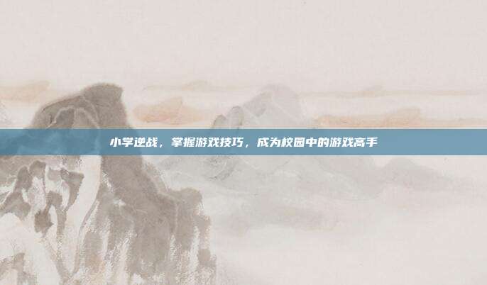 小学逆战，掌握游戏技巧，成为校园中的游戏高手