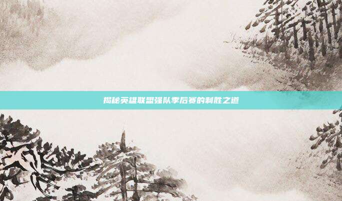 揭秘英雄联盟强队季后赛的制胜之道