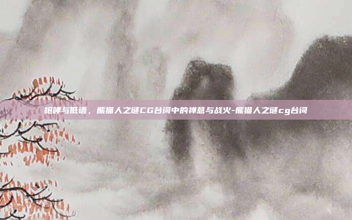 咆哮与低语,熊猫人之谜CG台词中的禅意与战火-熊猫人之谜cg台词