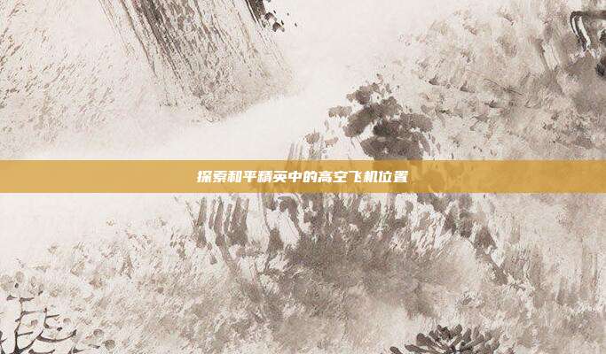 探索和平精英中的高空飞机位置