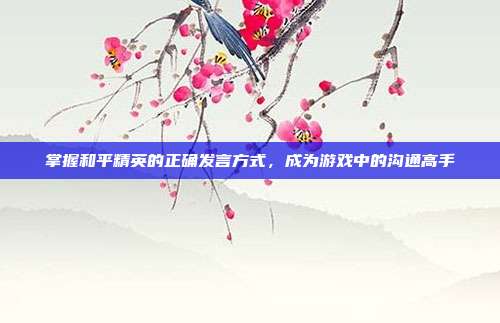 掌握和平精英的正确发言方式,成为游戏中的沟通高手