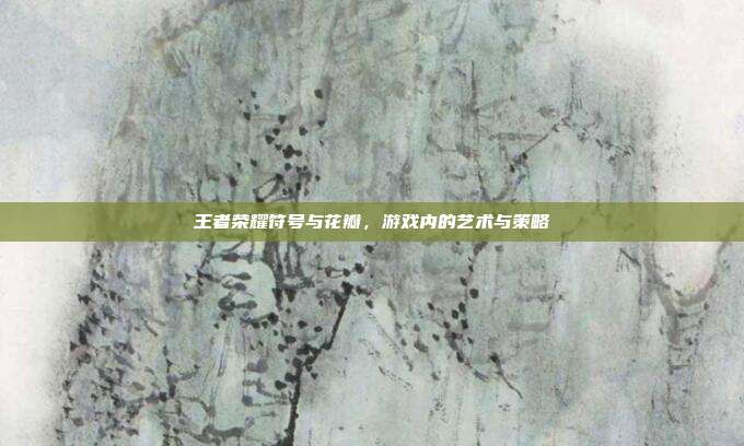 王者荣耀符号与花瓣，游戏内的艺术与策略