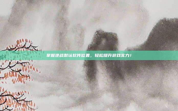 掌握逆战默认软件位置,轻松提升游戏实力!