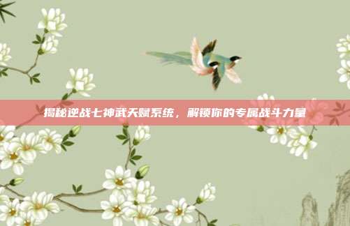 揭秘逆战七神武天赋系统，解锁你的专属战斗力量