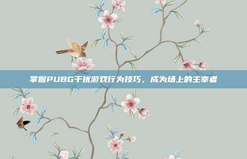 掌握PUBG干扰游戏行为技巧,成为场上的主宰者