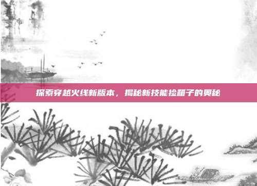探索穿越火线新版本,揭秘新技能捡箱子的奥秘