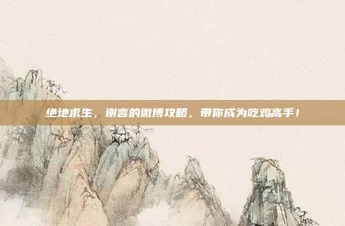 绝地求生,谢言的微博攻略,带你成为吃鸡高手!
