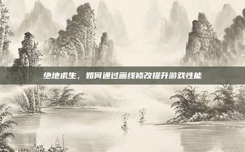 绝地求生,如何通过画线修改提升游戏性能