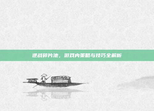 逆战碎片池，游戏内策略与技巧全解析
