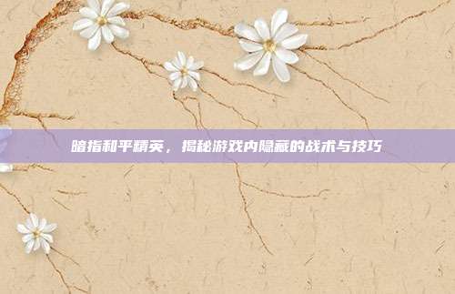 暗指和平精英，揭秘游戏内隐藏的战术与技巧