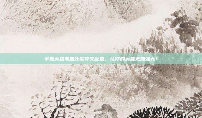 掌握英雄联盟死歌符文配置，让你的英雄更加强大！