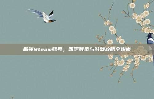 解锁Steam账号，网吧登录与游戏攻略全指南