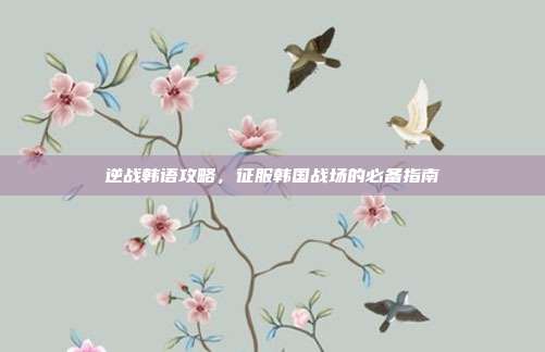 逆战韩语攻略，征服韩国战场的必备指南