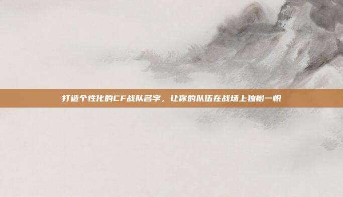 打造个性化的CF战队名字，让你的队伍在战场上独树一帜