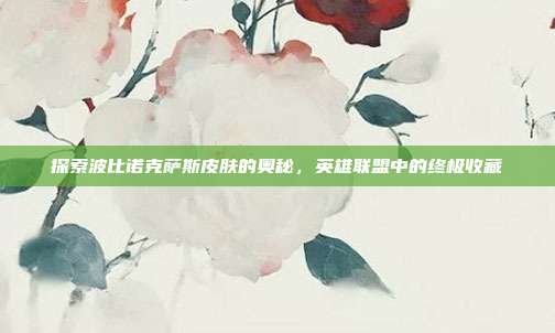 探索波比诺克萨斯皮肤的奥秘，英雄联盟中的终极收藏
