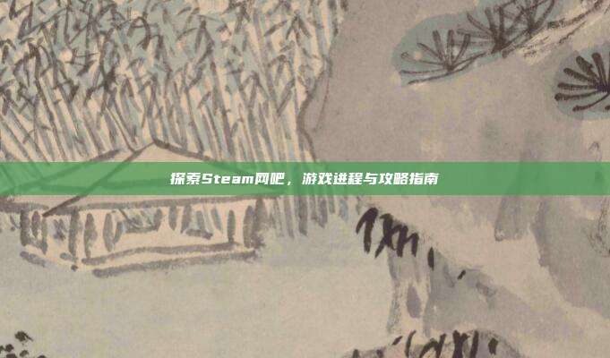 探索Steam网吧，游戏进程与攻略指南