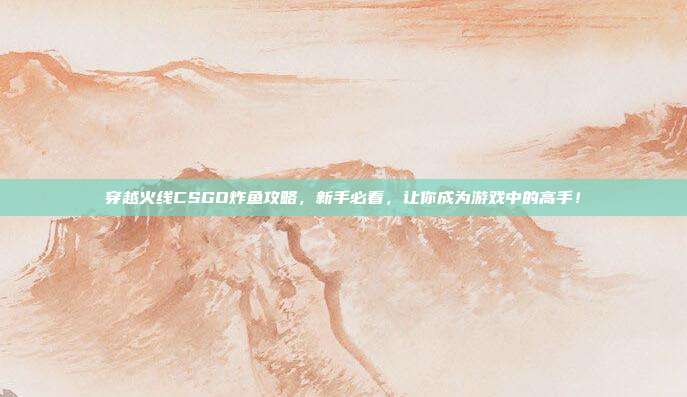 穿越火线CSGO炸鱼攻略，新手必看，让你成为游戏中的高手！
