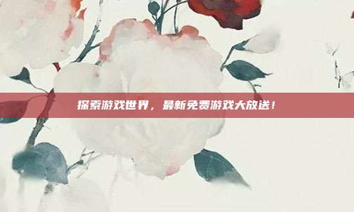 探索游戏世界，最新免费游戏大放送！