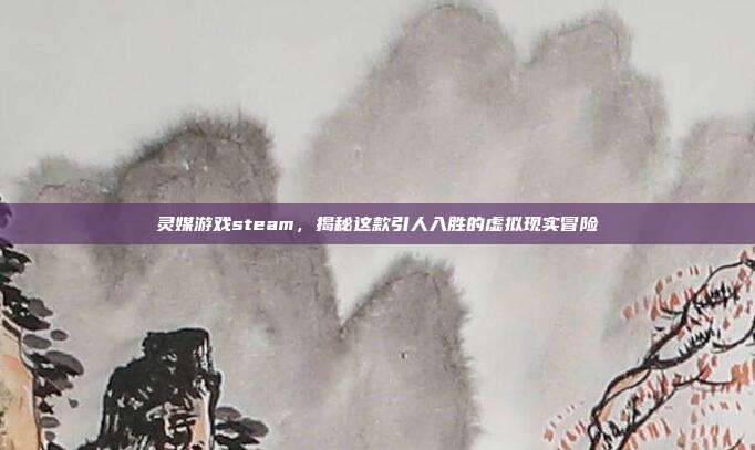灵媒游戏steam，揭秘这款引人入胜的虚拟现实冒险