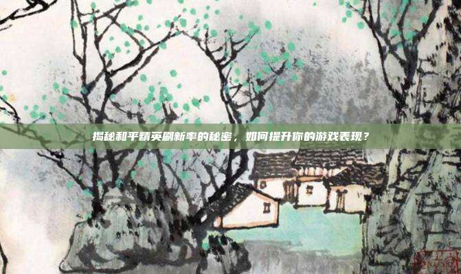揭秘和平精英刷新率的秘密，如何提升你的游戏表现？