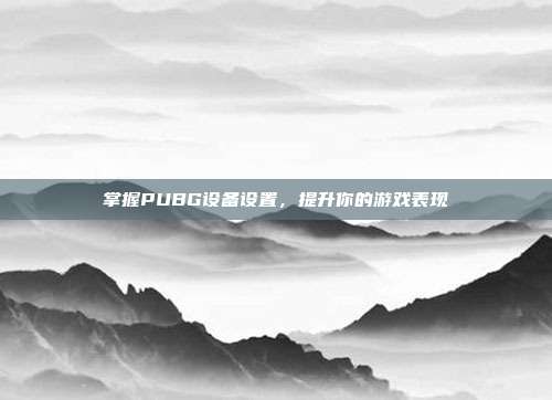 掌握PUBG设备设置，提升你的游戏表现