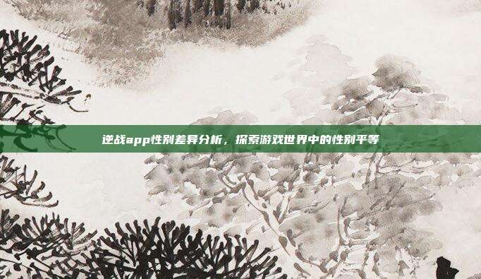 逆战app性别差异分析，探索游戏世界中的性别平等