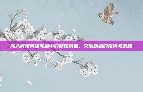 深入解析英雄联盟中的妖姬角色，艾瑞莉娅的强势与策略