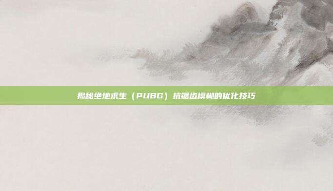 揭秘绝地求生（PUBG）抗锯齿模糊的优化技巧