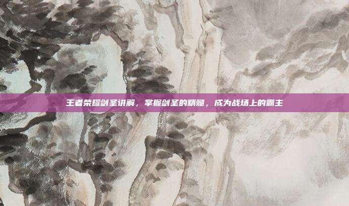 王者荣耀剑圣讲解，掌握剑圣的精髓，成为战场上的霸主