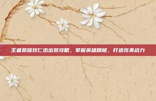 王者荣耀狄仁杰出装攻略，掌握英雄精髓，打造完美战力