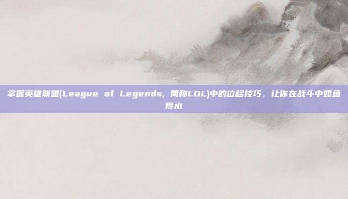掌握英雄联盟(League of Legends, 简称LOL)中的位移技巧，让你在战斗中如鱼得水