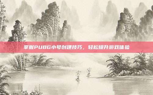 掌握PUBG小号创建技巧，轻松提升游戏体验
