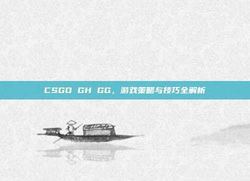 CSGO GH GG，游戏策略与技巧全解析