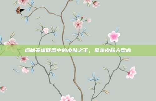 揭秘英雄联盟中的皮肤之王，最帅皮肤大盘点