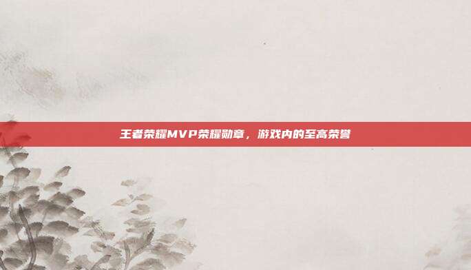 王者荣耀MVP荣耀勋章，游戏内的至高荣誉