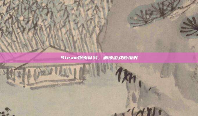 Steam探索队列，解锁游戏新境界