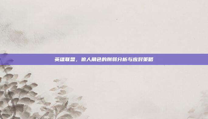 英雄联盟，狼人角色的削弱分析与应对策略