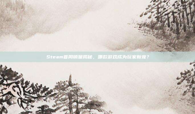 Steam首周销量揭秘，哪款游戏成为玩家新宠？